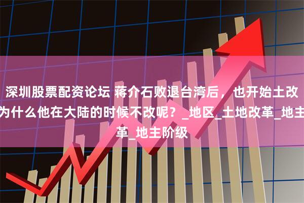 深圳股票配资论坛 蒋介石败退台湾后，也开始土改了？为什么他在大陆的时候不改呢？_地区_土地改革_地主阶级