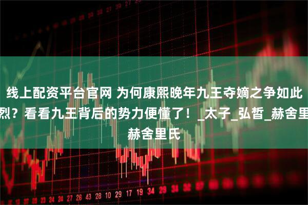 线上配资平台官网 为何康熙晚年九王夺嫡之争如此惨烈？看看九王背后的势力便懂了！_太子_弘皙_赫舍里氏
