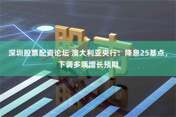 深圳股票配资论坛 澳大利亚央行：降息25基点，下调多项增长预期