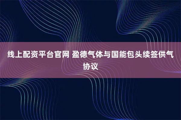 线上配资平台官网 盈德气体与国能包头续签供气协议