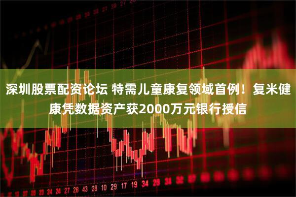 深圳股票配资论坛 特需儿童康复领域首例！复米健康凭数据资产获2000万元银行授信