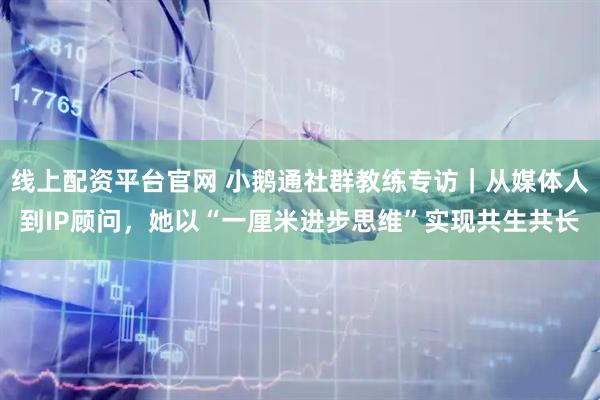 线上配资平台官网 小鹅通社群教练专访｜从媒体人到IP顾问，她以“一厘米进步思维”实现共生共长
