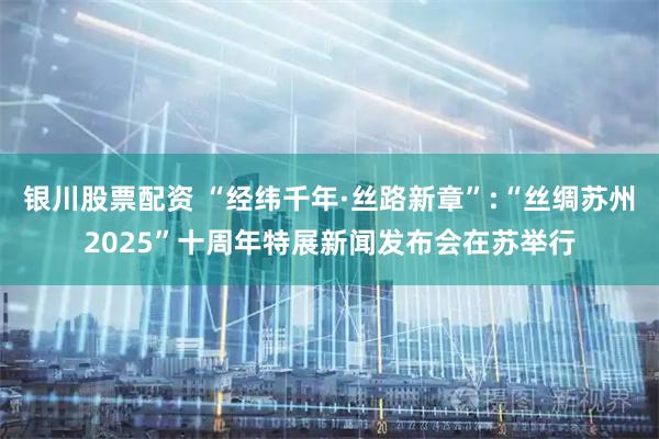 银川股票配资 “经纬千年·丝路新章”:“丝绸苏州2025”十周年特展新闻发布会在苏举行