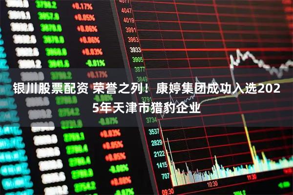 银川股票配资 荣誉之列！康婷集团成功入选2025年天津市猎豹企业