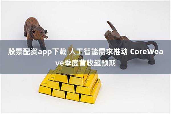 股票配资app下载 人工智能需求推动 CoreWeave季度营收超预期