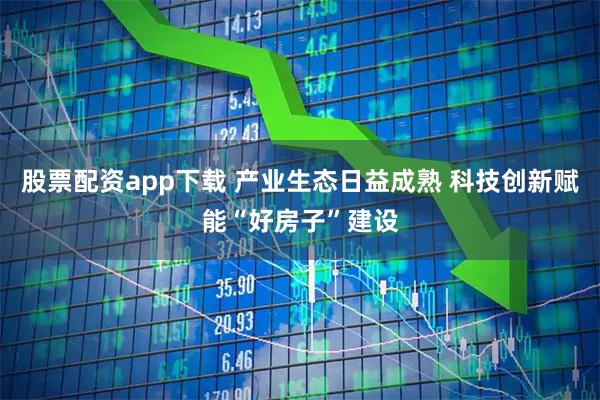 股票配资app下载 产业生态日益成熟 科技创新赋能“好房子”建设