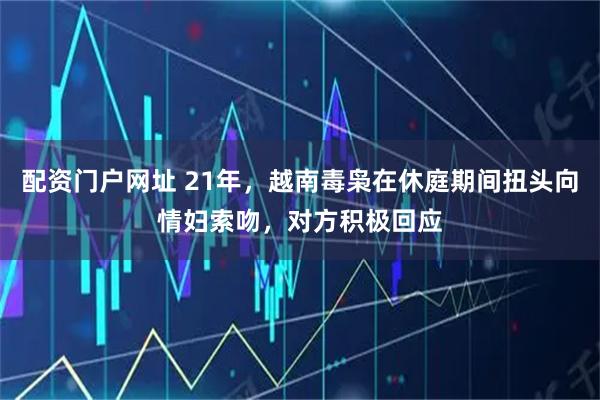 配资门户网址 21年，越南毒枭在休庭期间扭头向情妇索吻，对方积极回应