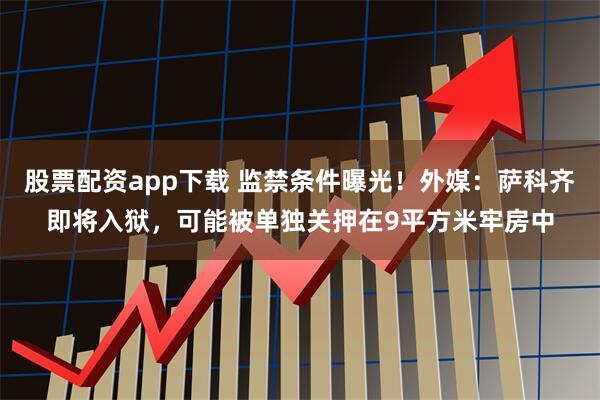 股票配资app下载 监禁条件曝光！外媒：萨科齐即将入狱，可能被单独关押在9平方米牢房中