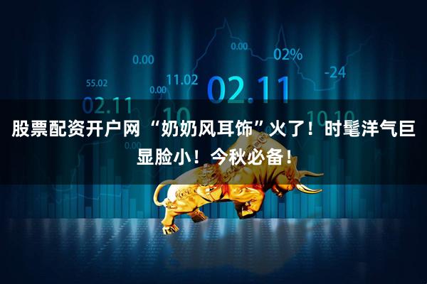 股票配资开户网 “奶奶风耳饰”火了！时髦洋气巨显脸小！今秋必备！