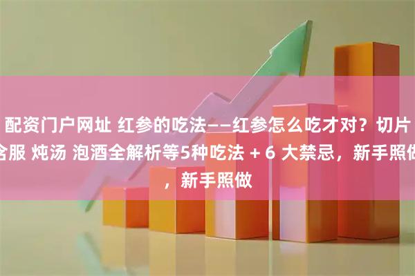 配资门户网址 红参的吃法——红参怎么吃才对？切片含服 炖汤 泡酒全解析等5种吃法 + 6 大禁忌，新手照做