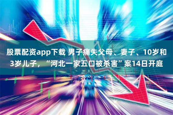 股票配资app下载 男子痛失父母、妻子、10岁和3岁儿子，“河北一家五口被杀害”案14日开庭