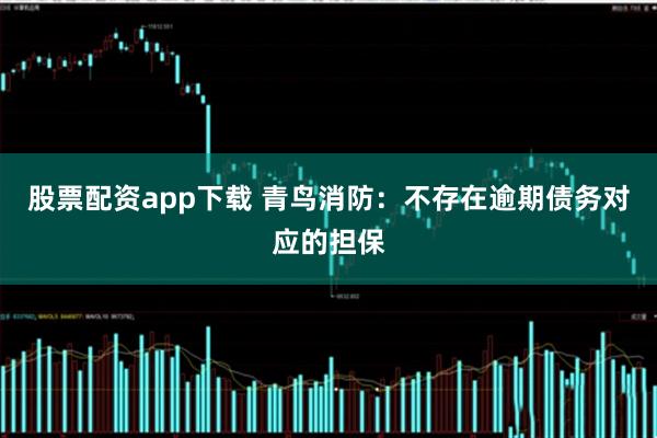 股票配资app下载 青鸟消防：不存在逾期债务对应的担保
