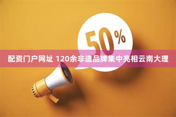 配资门户网址 120余非遗品牌集中亮相云南大理