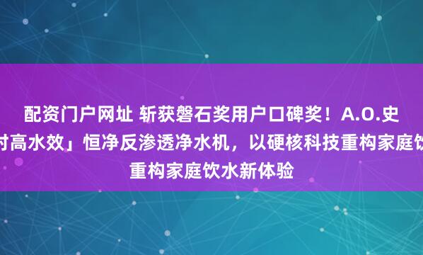 配资门户网址 斩获磐石奖用户口碑奖！A.O.史密斯「全时高水效」恒净反渗透净水机，以硬核科技重构家庭饮水新体验