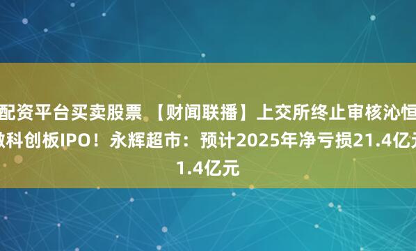 配资平台买卖股票 【财闻联播】上交所终止审核沁恒微科创板IPO！永辉超市：预计2025年净亏损21.4亿元