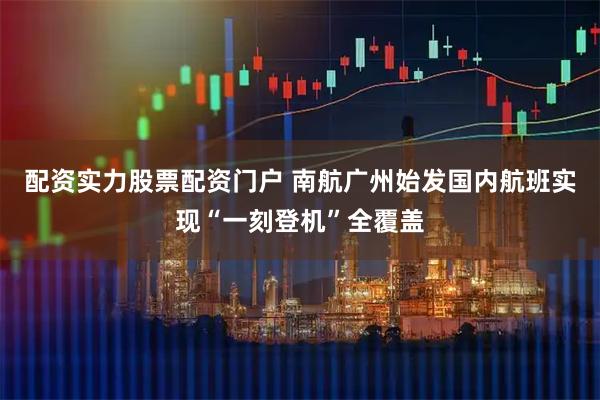 配资实力股票配资门户 南航广州始发国内航班实现“一刻登机”全覆盖