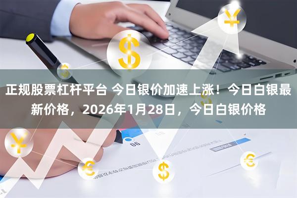 正规股票杠杆平台 今日银价加速上涨！今日白银最新价格，2026年1月28日，今日白银价格