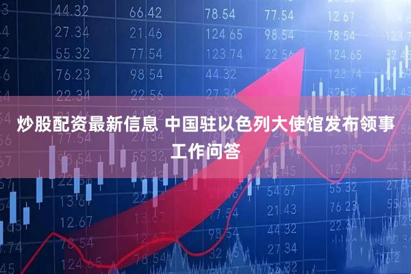 炒股配资最新信息 中国驻以色列大使馆发布领事工作问答