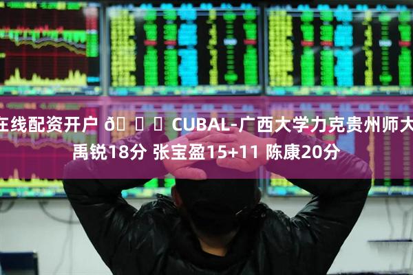 在线配资开户 🏀CUBAL-广西大学力克贵州师大 禹锐18分 张宝盈15+11 陈康20分